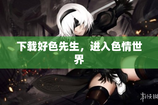下载好色先生，进入色情世界