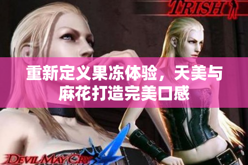 重新定义果冻体验，天美与麻花打造完美口感