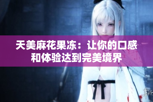 天美麻花果冻：让你的口感和体验达到完美境界