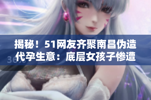 揭秘！51网友齐聚南昌伪造代孕生意：底层女孩子惨遭利用