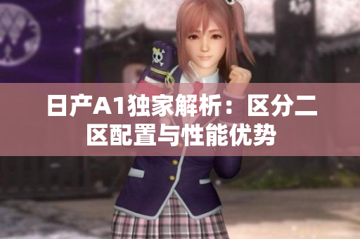 日产A1独家解析：区分二区配置与性能优势