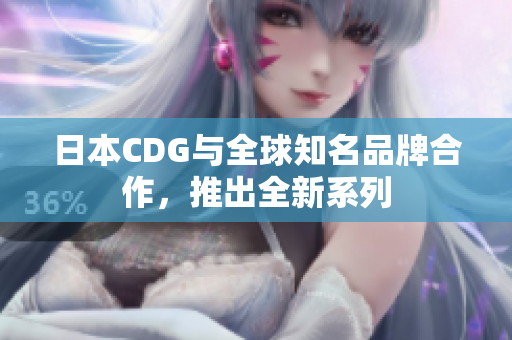 日本CDG与全球知名品牌合作，推出全新系列