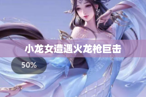 小龙女遭遇火龙枪巨击