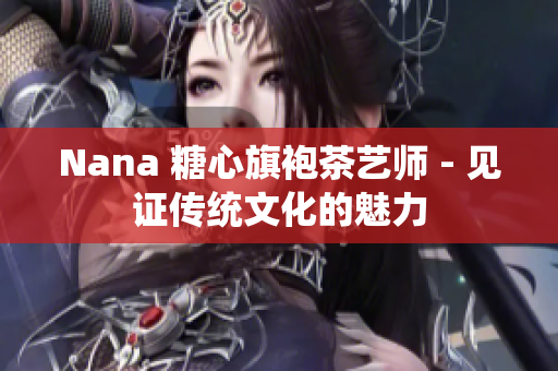 Nana 糖心旗袍茶艺师 - 见证传统文化的魅力