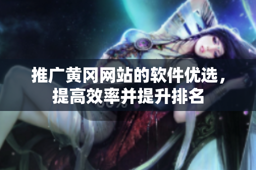 推广黄冈网站的软件优选，提高效率并提升排名