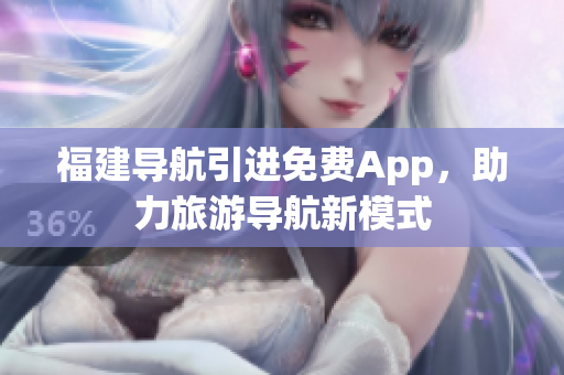 福建导航引进免费App，助力旅游导航新模式