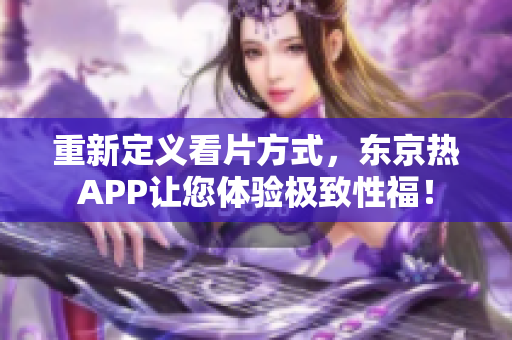 重新定义看片方式，东京热APP让您体验极致性福！