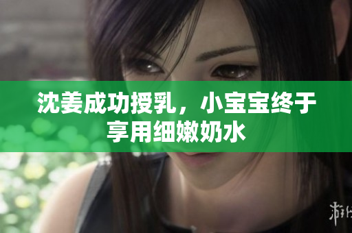 沈姜成功授乳，小宝宝终于享用细嫩奶水