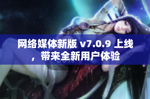 网络媒体新版 v7.0.9 上线，带来全新用户体验