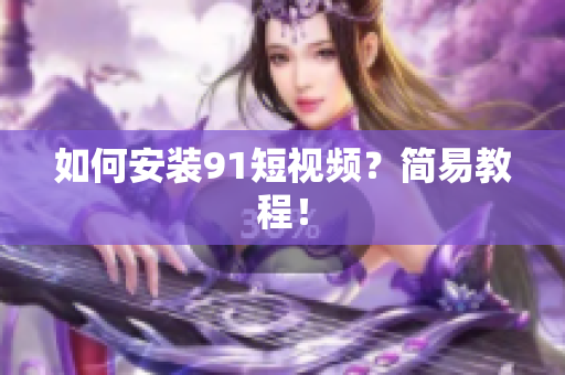 如何安装91短视频？简易教程！