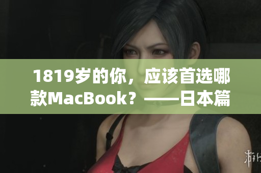 1819岁的你，应该首选哪款MacBook？——日本篇)
