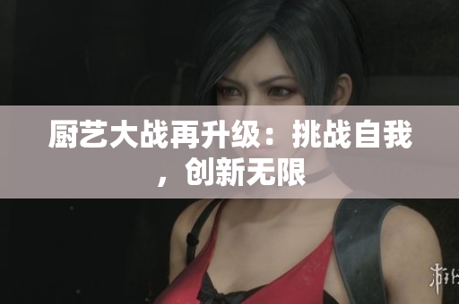 厨艺大战再升级：挑战自我，创新无限