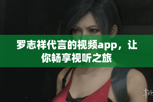 罗志祥代言的视频app，让你畅享视听之旅
