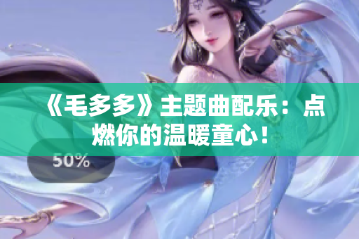 《毛多多》主题曲配乐：点燃你的温暖童心！