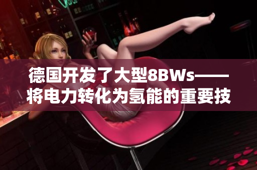 德国开发了大型8BWs——将电力转化为氢能的重要技术突破