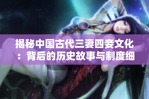 揭秘中国古代三妻四妾文化：背后的历史故事与制度细节