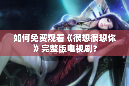 如何免费观看《很想很想你》完整版电视剧？