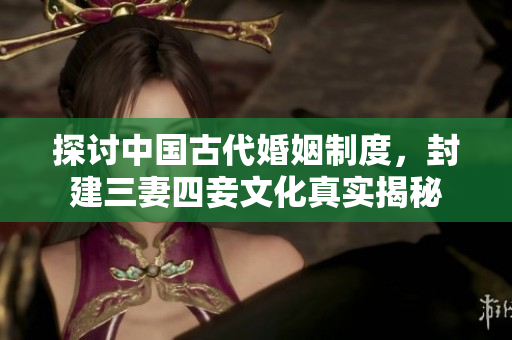 探讨中国古代婚姻制度，封建三妻四妾文化真实揭秘