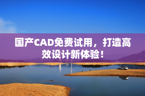 国产CAD免费试用，打造高效设计新体验！