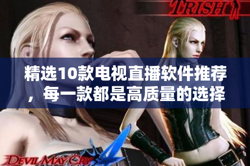 精选10款电视直播软件推荐，每一款都是高质量的选择。
