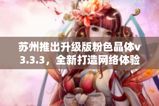 苏州推出升级版粉色晶体v3.3.3，全新打造网络体验