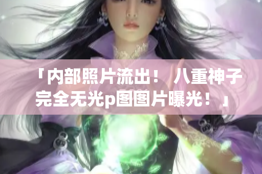 「内部照片流出！ 八重神子完全无光p图图片曝光！」