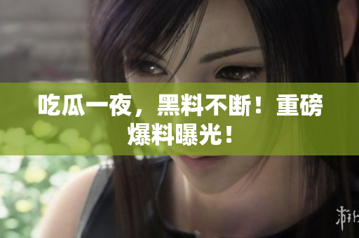 吃瓜一夜，黑料不断！重磅爆料曝光！
