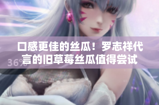 口感更佳的丝瓜！罗志祥代言的旧草莓丝瓜值得尝试