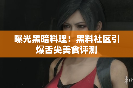 曝光黑暗料理！黑料社区引爆舌尖美食评测