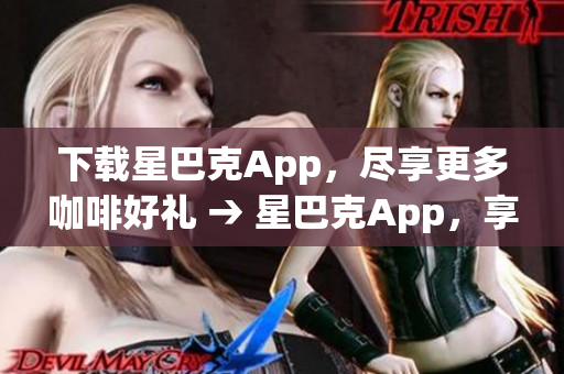 下载星巴克App，尽享更多咖啡好礼 → 星巴克App，享受咖啡送好礼