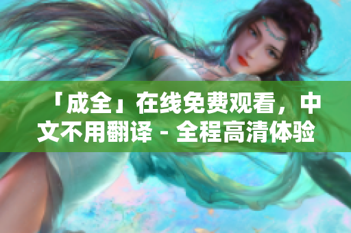 「成全」在线免费观看，中文不用翻译 - 全程高清体验
