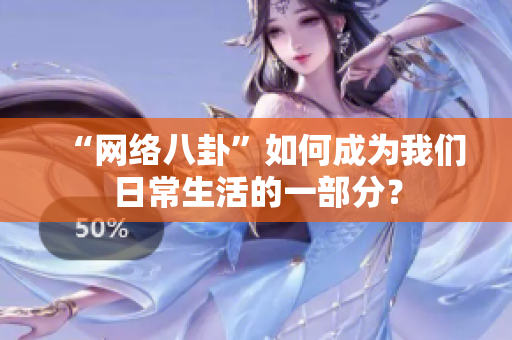 “网络八卦”如何成为我们日常生活的一部分？