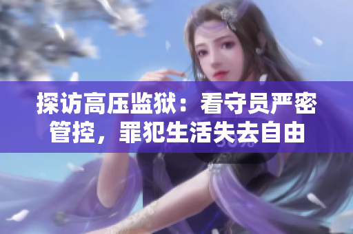 探访高压监狱：看守员严密管控，罪犯生活失去自由