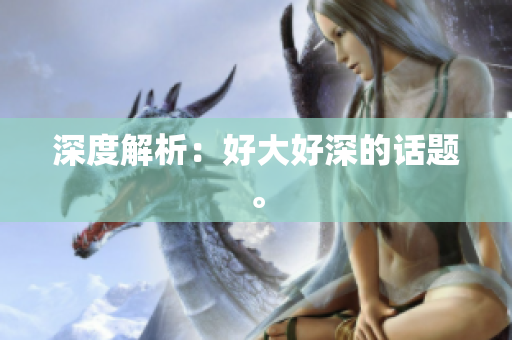 深度解析：好大好深的话题。