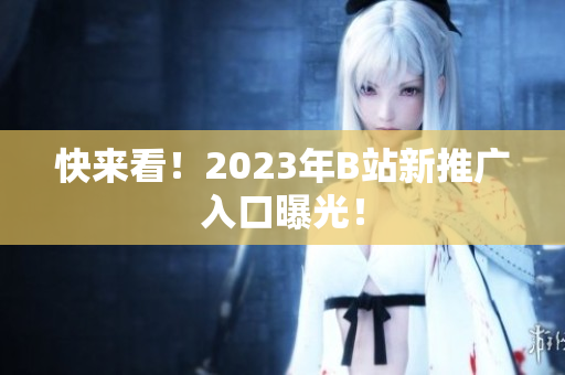 快来看！2023年B站新推广入口曝光！