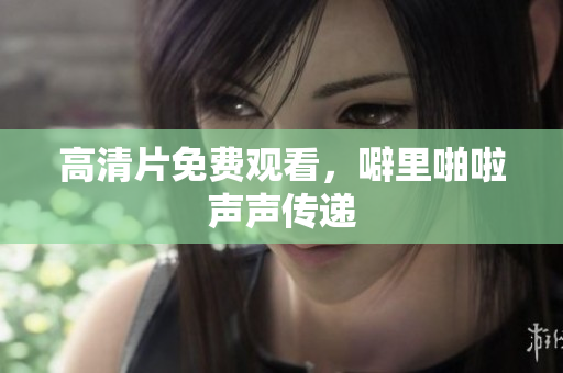 高清片免费观看，噼里啪啦声声传递