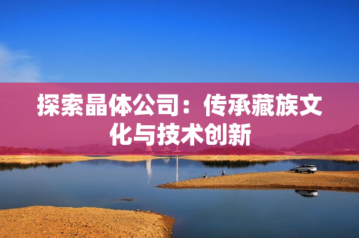 探索晶体公司：传承藏族文化与技术创新