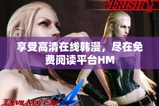 享受高清在线韩漫，尽在免费阅读平台HM