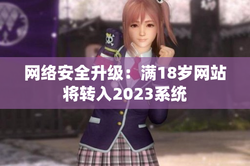 网络安全升级：满18岁网站将转入2023系统