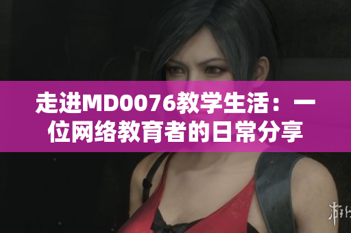 走进MD0076教学生活：一位网络教育者的日常分享