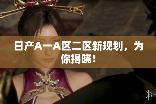 日产A一A区二区新规划，为你揭晓！