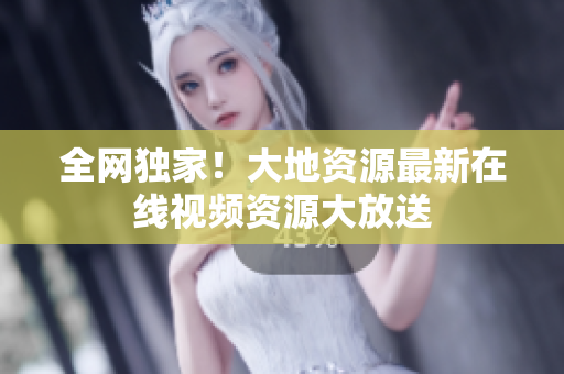 全网独家！大地资源最新在线视频资源大放送