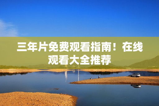 三年片免费观看指南！在线观看大全推荐