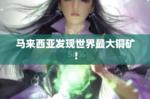 马来西亚发现世界最大铜矿！