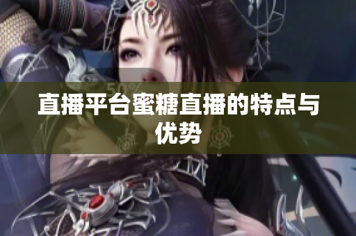 直播平台蜜糖直播的特点与优势