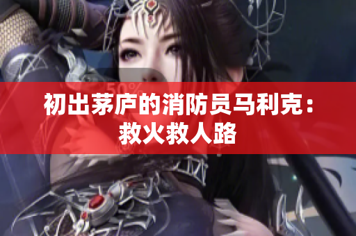 初出茅庐的消防员马利克：救火救人路