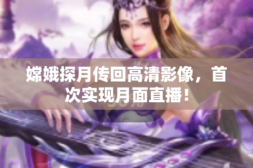嫦娥探月传回高清影像，首次实现月面直播！
