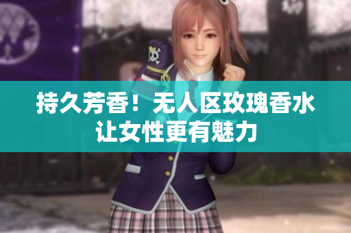 持久芳香！无人区玫瑰香水让女性更有魅力
