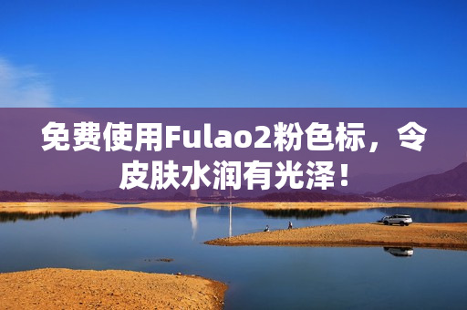 免费使用Fulao2粉色标，令皮肤水润有光泽！