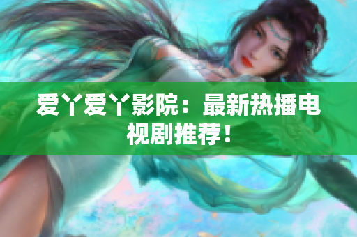 爱丫爱丫影院：最新热播电视剧推荐！